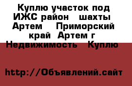 Куплю участок под ИЖС район 8 шахты (Артем)	 - Приморский край, Артем г. Недвижимость » Куплю   